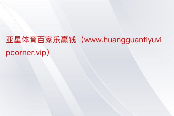 亚星体育百家乐赢钱（www.huangguantiyuvipcorner.vip）