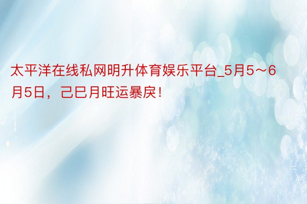 太平洋在线私网明升体育娱乐平台_5月5～6月5日，己巳月旺运暴戾！