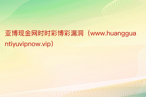 亚博现金网时时彩博彩漏洞（www.huangguantiyuvipnow.vip）