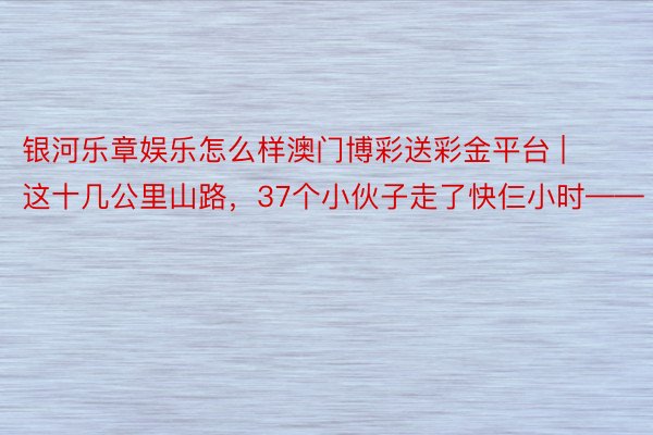 银河乐章娱乐怎么样澳门博彩送彩金平台 | 这十几公里山路，37个小伙子走了快仨小时——