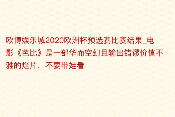 欧博娱乐城2020欧洲杯预选赛比赛结果_电影《芭比》是一部华而空幻且输出错谬价值不雅的烂片，不要带娃看