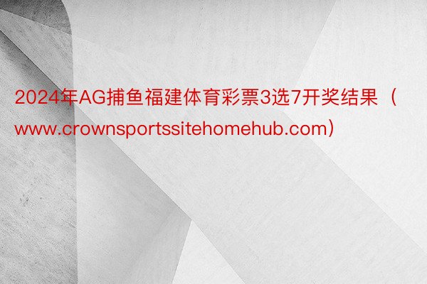 2024年AG捕鱼福建体育彩票3选7开奖结果（www.crownsportssitehomehub.com）