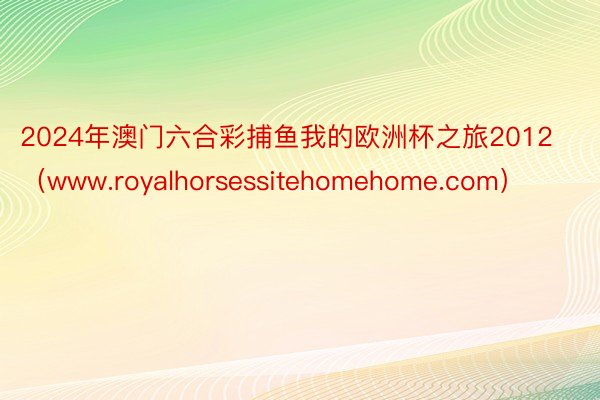 2024年澳门六合彩捕鱼我的欧洲杯之旅2012（www.royalhorsessitehomehome.com）