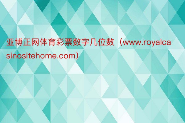 亚博正网体育彩票数字几位数（www.royalcasinositehome.com）