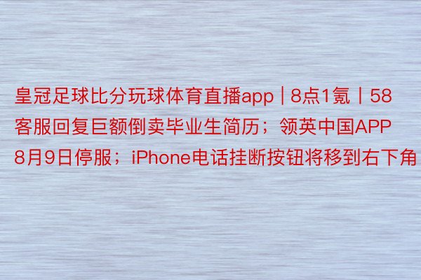 皇冠足球比分玩球体育直播app | 8点1氪丨58客服回复巨额倒卖毕业生简历；领英中国APP8月9日停服；iPhone电话挂断按钮将移到右下角