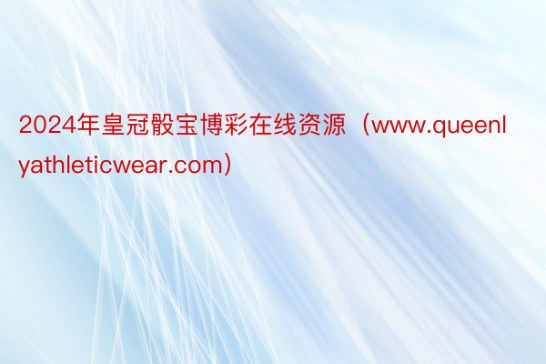 2024年皇冠骰宝博彩在线资源（www.queenlyathleticwear.com）