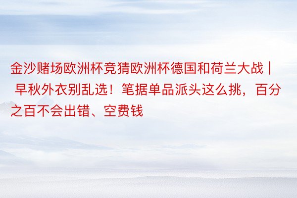 金沙赌场欧洲杯竞猜欧洲杯德国和荷兰大战 | 早秋外衣别乱选！笔据单品派头这么挑，百分之百不会出错、空费钱