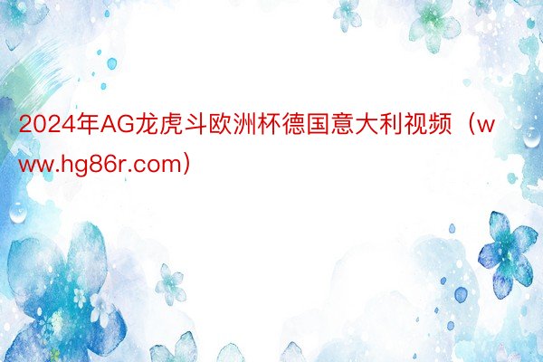 2024年AG龙虎斗欧洲杯德国意大利视频（www.hg86r.com）