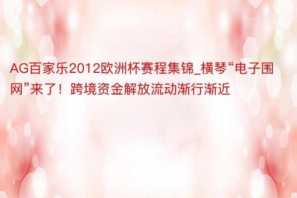 AG百家乐2012欧洲杯赛程集锦_横琴“电子围网”来了！跨境资金解放流动渐行渐近
