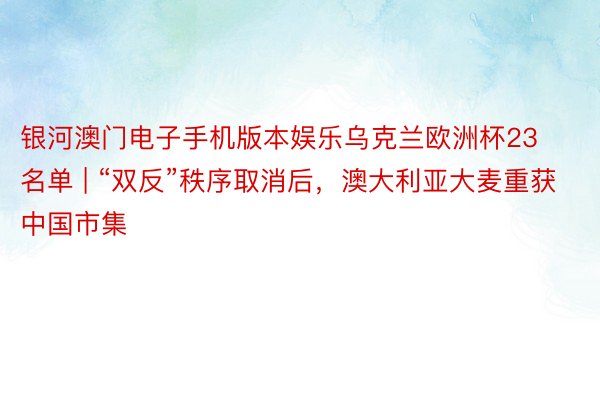 银河澳门电子手机版本娱乐乌克兰欧洲杯23名单 | “双反”秩序取消后，澳大利亚大麦重获中国市集