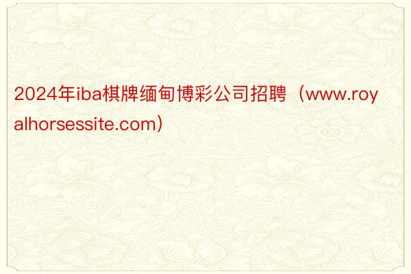 2024年iba棋牌缅甸博彩公司招聘（www.royalhorsessite.com）