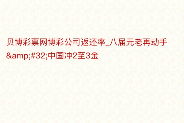 贝博彩票网博彩公司返还率_八届元老再动手&#32;中国冲2至3金