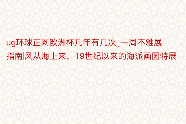 ug环球正网欧洲杯几年有几次_一周不雅展指南|风从海上来，19世纪以来的海派画图特展
