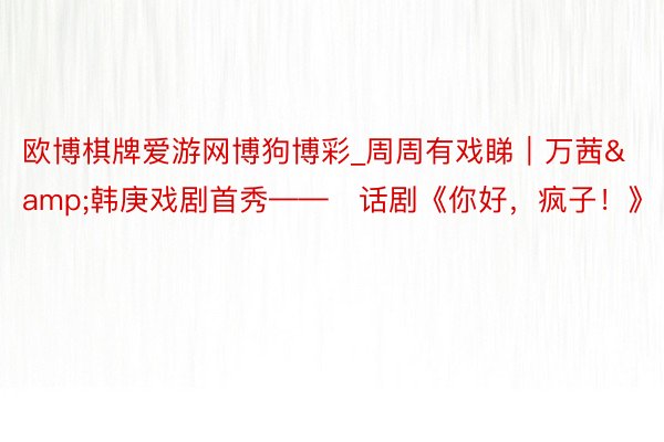 欧博棋牌爱游网博狗博彩_周周有戏睇｜万茜&韩庚戏剧首秀——​话剧《你好，疯子！》
