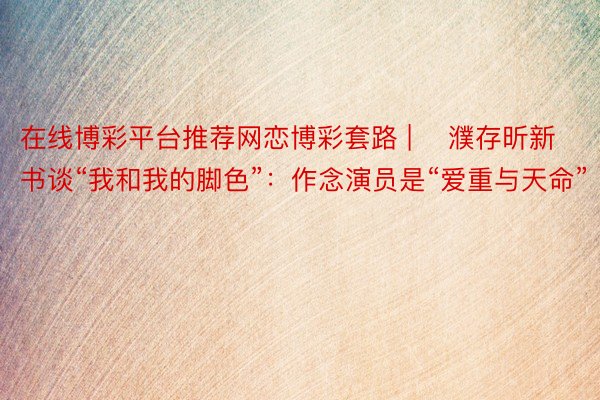 在线博彩平台推荐网恋博彩套路 | ​濮存昕新书谈“我和我的脚色”：作念演员是“爱重与天命”