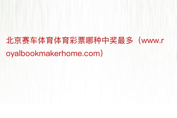 北京赛车体育体育彩票哪种中奖最多（www.royalbookmakerhome.com）