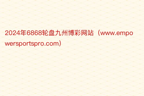 2024年6868轮盘九州博彩网站（www.empowersportspro.com）