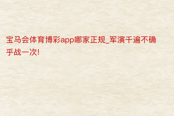 宝马会体育博彩app哪家正规_军演千遍不确乎战一次!