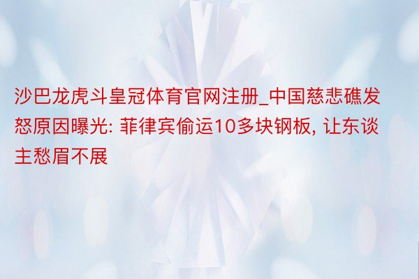 沙巴龙虎斗皇冠体育官网注册_中国慈悲礁发怒原因曝光: 菲律宾偷运10多块钢板, 让东谈主愁眉不展