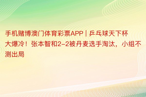 手机赌博澳门体育彩票APP | 乒乓球天下杯大爆冷！张本智和2-2被丹麦选手淘汰，小组不测出局