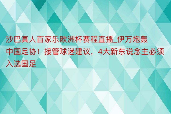 沙巴真人百家乐欧洲杯赛程直播_伊万炮轰中国足协！接管球迷建议，4大新东说念主必须入选国足
