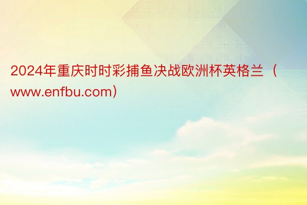 2024年重庆时时彩捕鱼决战欧洲杯英格兰（www.enfbu.com）
