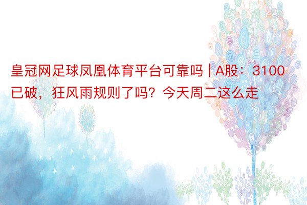 皇冠网足球凤凰体育平台可靠吗 | A股：3100已破，狂风雨规则了吗？今天周二这么走