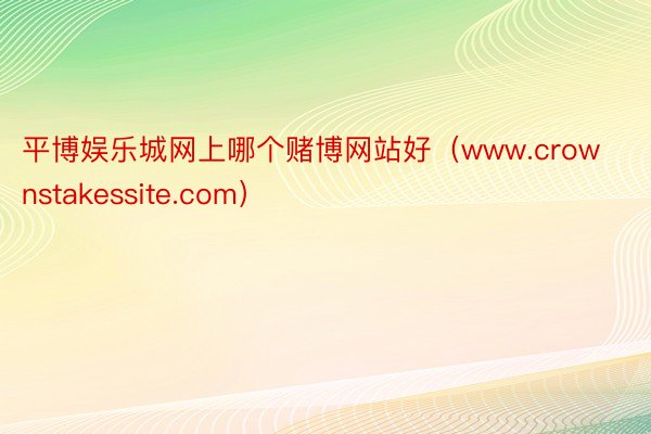 平博娱乐城网上哪个赌博网站好（www.crownstakessite.com）
