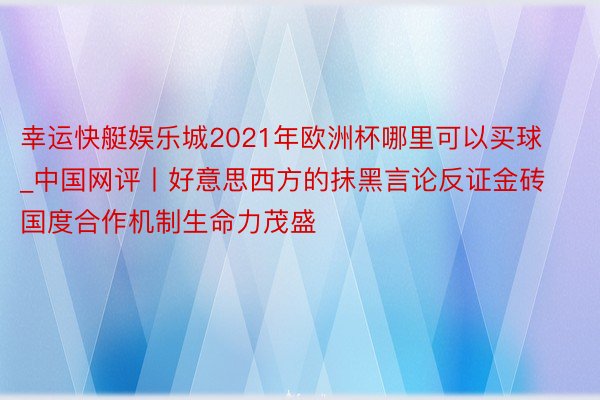 幸运快艇娱乐城2021年欧洲杯哪里可以买球_中国网评丨好意思西方的抹黑言论反证金砖国度合作机制生命力茂盛