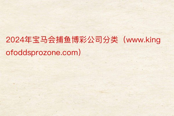 2024年宝马会捕鱼博彩公司分类（www.kingofoddsprozone.com）
