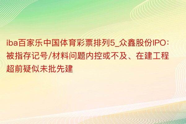 iba百家乐中国体育彩票排列5_众鑫股份IPO：被指存记号/材料问题内控或不及、在建工程超前疑似未批先建
