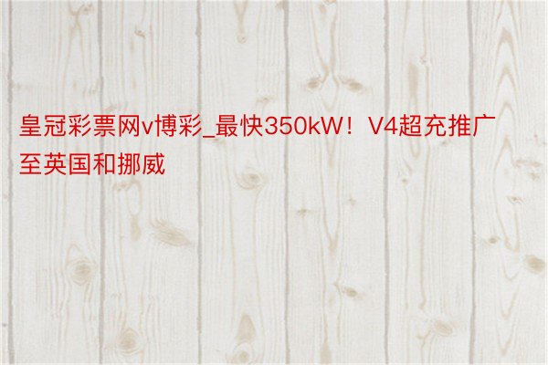 皇冠彩票网v博彩_最快350kW！V4超充推广至英国和挪威