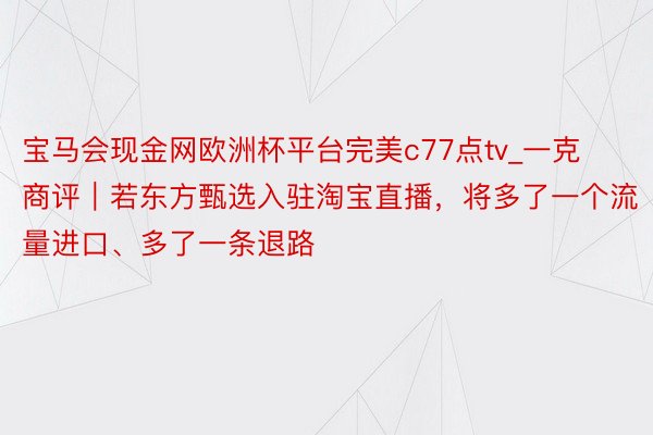 宝马会现金网欧洲杯平台完美c77点tv_一克商评｜若东方甄选入驻淘宝直播，将多了一个流量进口、多了一条退路
