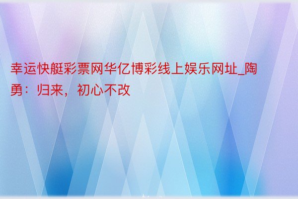 幸运快艇彩票网华亿博彩线上娱乐网址_陶勇：归来，初心不改