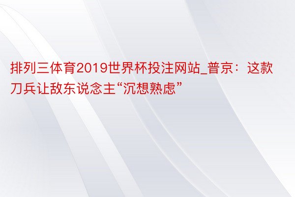 排列三体育2019世界杯投注网站_普京：这款刀兵让敌东说念主“沉想熟虑”