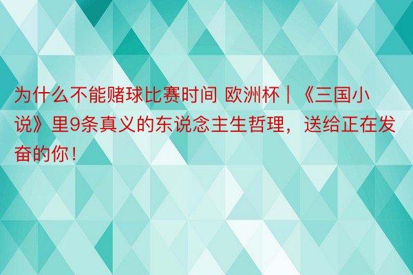 为什么不能赌球比赛时间 欧洲杯 | 《三国小说》里9条真义的东说念主生哲理，送给正在发奋的你！