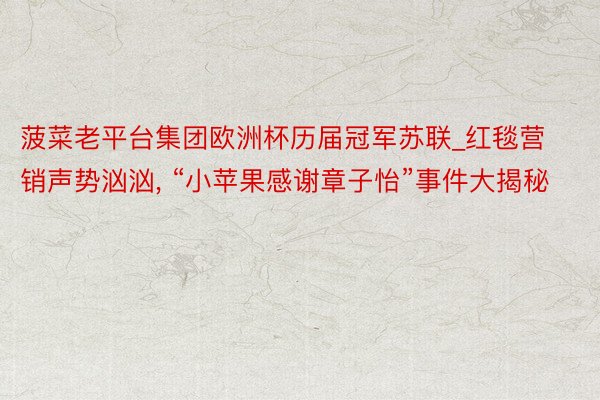 菠菜老平台集团欧洲杯历届冠军苏联_红毯营销声势汹汹, “小苹果感谢章子怡”事件大揭秘
