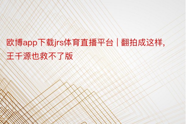 欧博app下载jrs体育直播平台 | 翻拍成这样, 王千源也救不了版