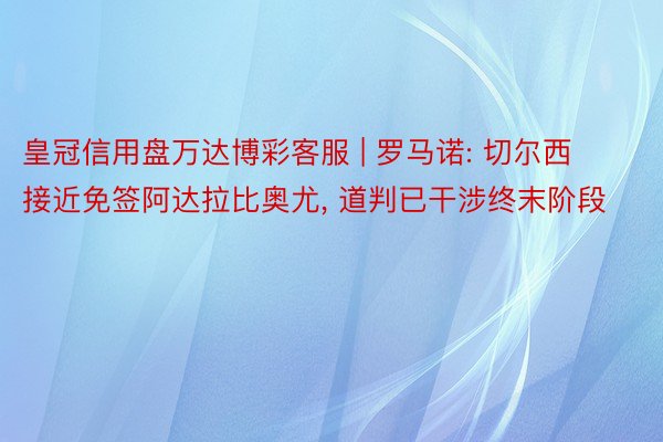 皇冠信用盘万达博彩客服 | 罗马诺: 切尔西接近免签阿达拉比奥尤, 道判已干涉终末阶段