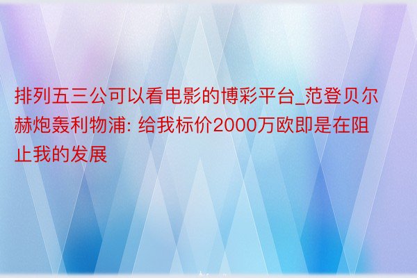 排列五三公可以看电影的博彩平台_范登贝尔赫炮轰利物浦: 给我标价2000万欧即是在阻止我的发展