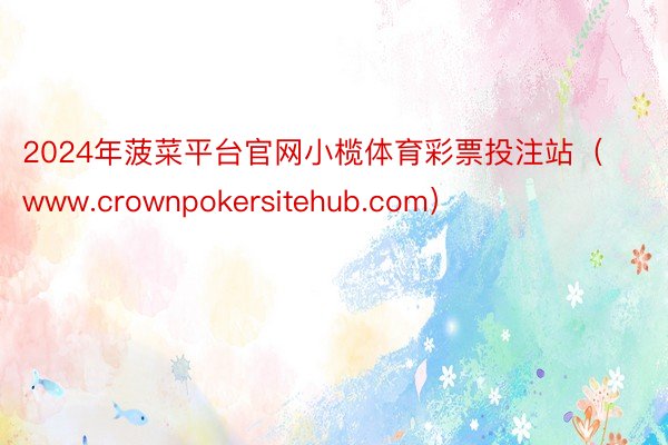 2024年菠菜平台官网小榄体育彩票投注站（www.crownpokersitehub.com）