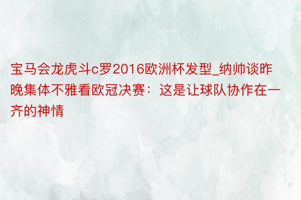 宝马会龙虎斗c罗2016欧洲杯发型_纳帅谈昨晚集体不雅看欧冠决赛:这是让球队协作在一齐的神情