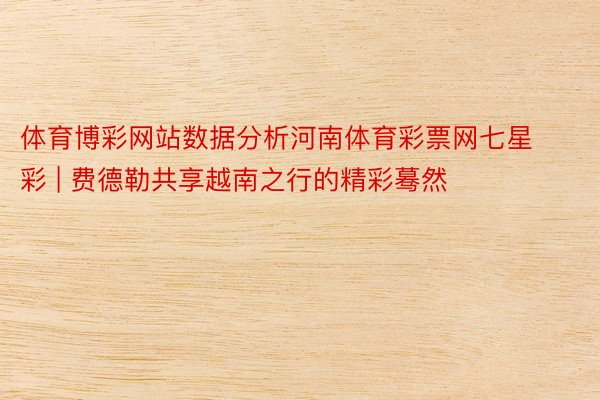 体育博彩网站数据分析河南体育彩票网七星彩 | 费德勒共享越南之行的精彩蓦然
