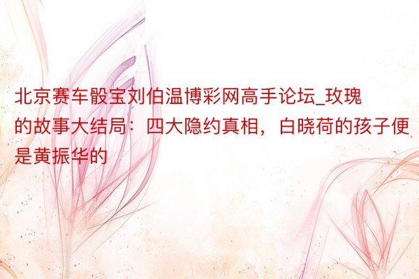 北京赛车骰宝刘伯温博彩网高手论坛_玫瑰的故事大结局：四大隐约真相，白晓荷的孩子便是黄振华的