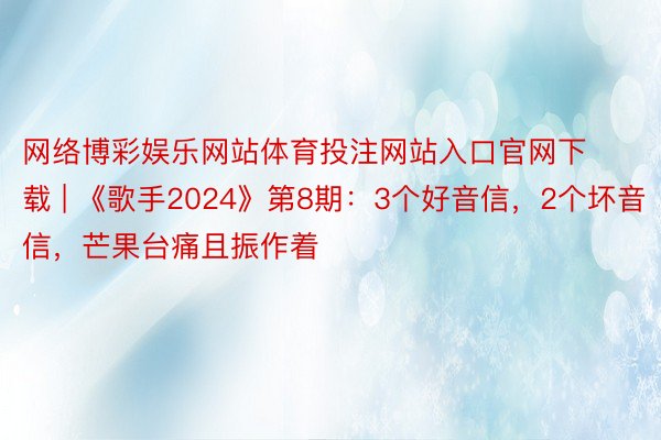 网络博彩娱乐网站体育投注网站入口官网下载 | 《歌手2024》第8期：3个好音信，2个坏音信，芒果台痛且振作着