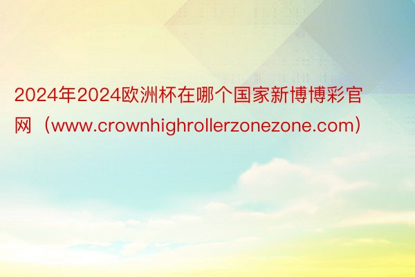 2024年2024欧洲杯在哪个国家新博博彩官网（www.crownhighrollerzonezone.com）