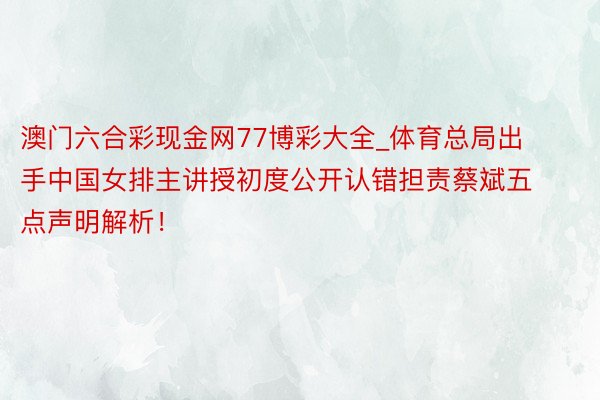澳门六合彩现金网77博彩大全_体育总局出手中国女排主讲授初度公开认错担责蔡斌五点声明解析！