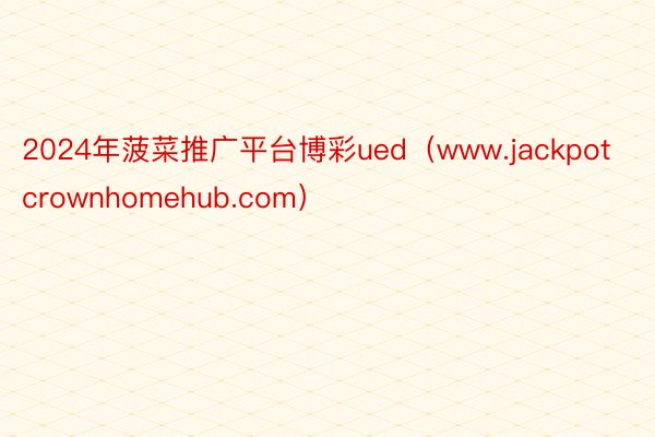 2024年菠菜推广平台博彩ued（www.jackpotcrownhomehub.com）