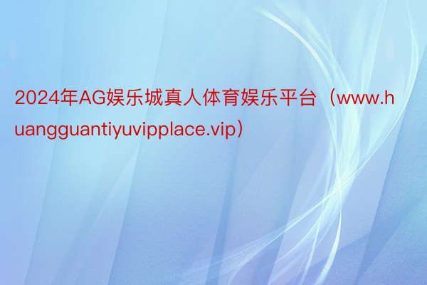 2024年AG娱乐城真人体育娱乐平台（www.huangguantiyuvipplace.vip）