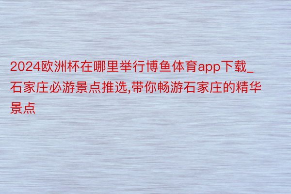 2024欧洲杯在哪里举行博鱼体育app下载_石家庄必游景点推选,带你畅游石家庄的精华景点